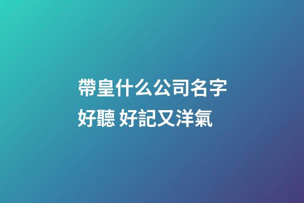 帶皇什么公司名字好聽 好記又洋氣-第1張-公司起名-玄機派